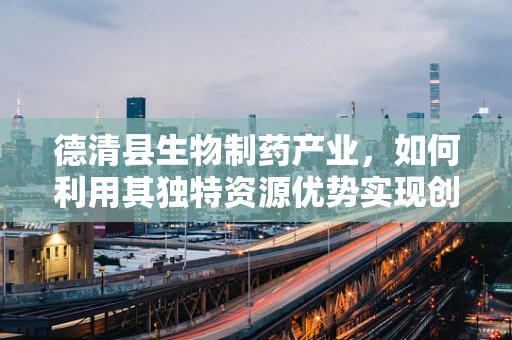 德清县生物制药产业，如何利用其独特资源优势实现创新发展？