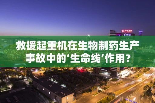 救援起重机在生物制药生产事故中的‘生命线’作用？