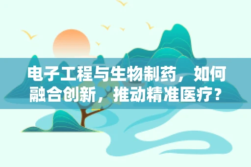 电子工程与生物制药，如何融合创新，推动精准医疗？