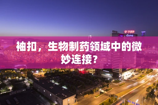 袖扣，生物制药领域中的微妙连接？