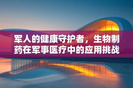 军人的健康守护者，生物制药在军事医疗中的应用挑战