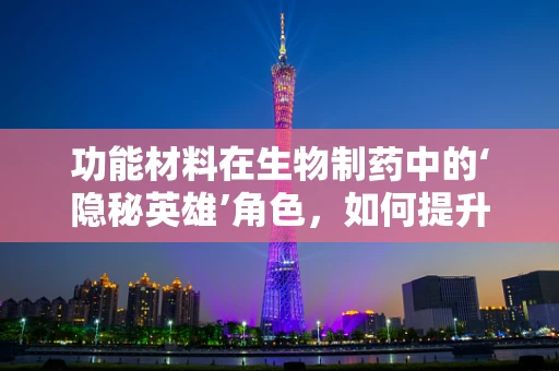 功能材料在生物制药中的‘隐秘英雄’角色，如何提升药物递送效率？