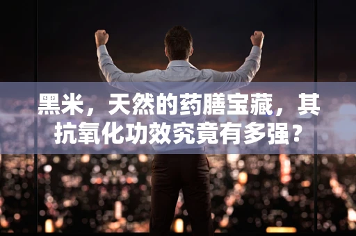 黑米，天然的药膳宝藏，其抗氧化功效究竟有多强？
