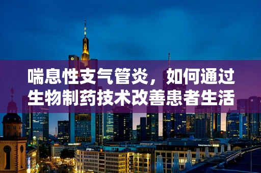 喘息性支气管炎，如何通过生物制药技术改善患者生活质量？