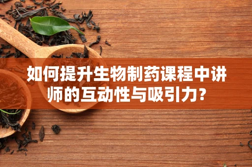 如何提升生物制药课程中讲师的互动性与吸引力？