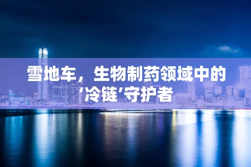 雪地车，生物制药领域中的‘冷链’守护者