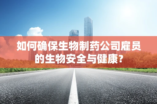 如何确保生物制药公司雇员的生物安全与健康？