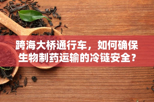 跨海大桥通行车，如何确保生物制药运输的冷链安全？