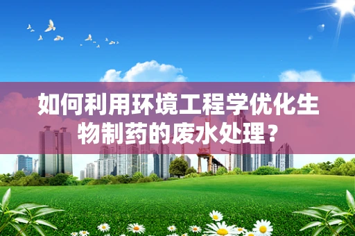 如何利用环境工程学优化生物制药的废水处理？