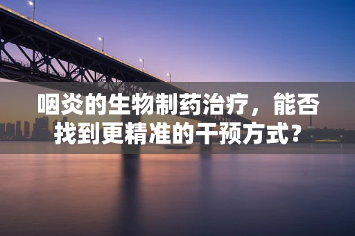 咽炎的生物制药治疗，能否找到更精准的干预方式？