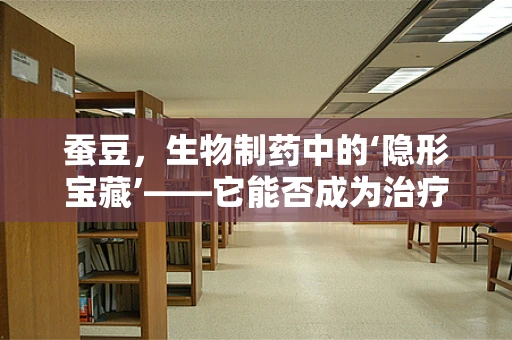 蚕豆，生物制药中的‘隐形宝藏’——它能否成为治疗特定疾病的‘新宠’？