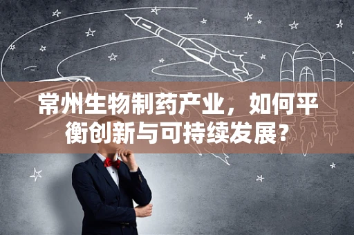 常州生物制药产业，如何平衡创新与可持续发展？