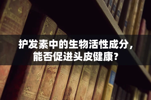护发素中的生物活性成分，能否促进头皮健康？