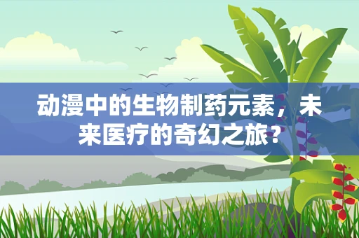 动漫中的生物制药元素，未来医疗的奇幻之旅？