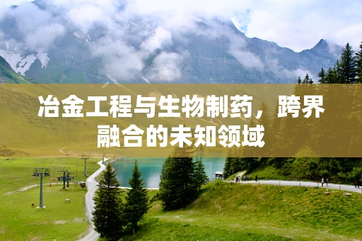 冶金工程与生物制药，跨界融合的未知领域