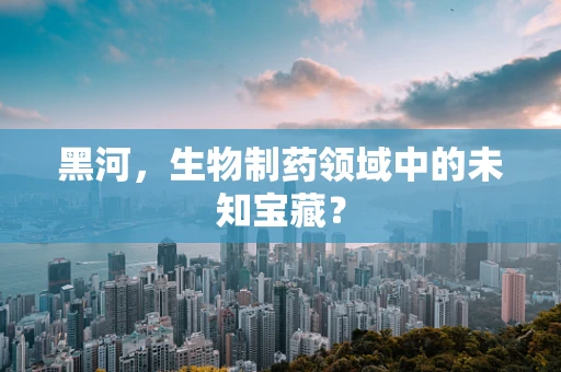黑河，生物制药领域中的未知宝藏？