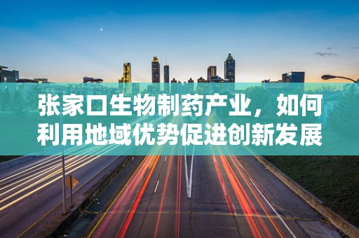 张家口生物制药产业，如何利用地域优势促进创新发展？