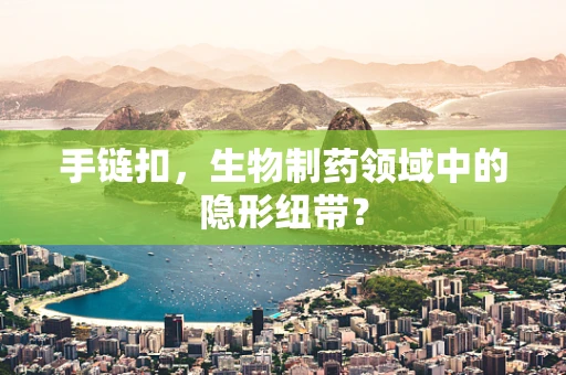 手链扣，生物制药领域中的隐形纽带？
