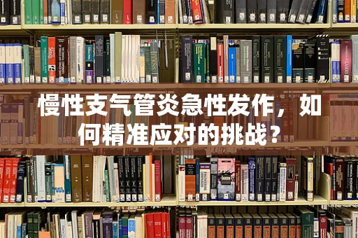 慢性支气管炎急性发作，如何精准应对的挑战？