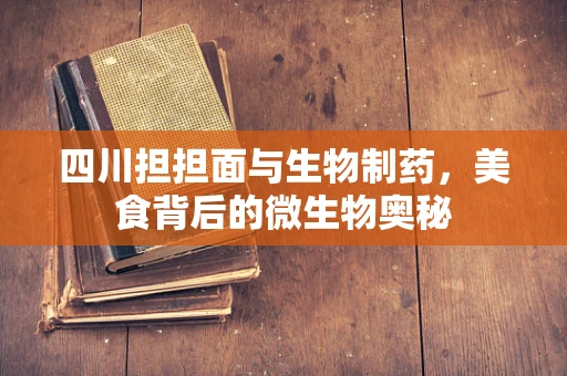 四川担担面与生物制药，美食背后的微生物奥秘