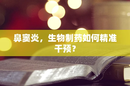 鼻窦炎，生物制药如何精准干预？