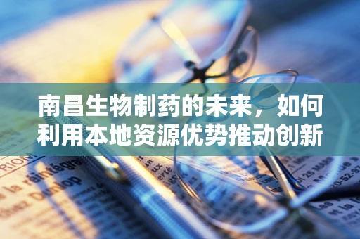 南昌生物制药的未来，如何利用本地资源优势推动创新发展？