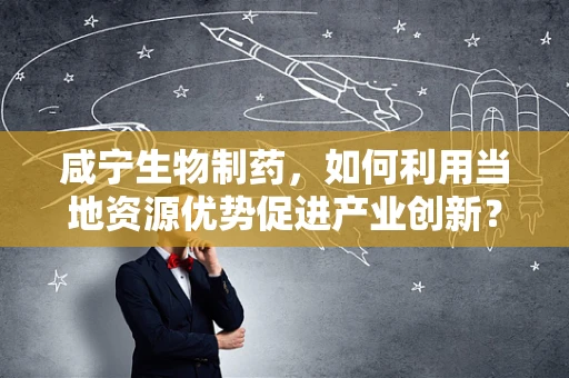 咸宁生物制药，如何利用当地资源优势促进产业创新？