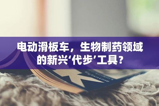 电动滑板车，生物制药领域的新兴‘代步’工具？
