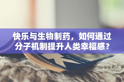 快乐与生物制药，如何通过分子机制提升人类幸福感？