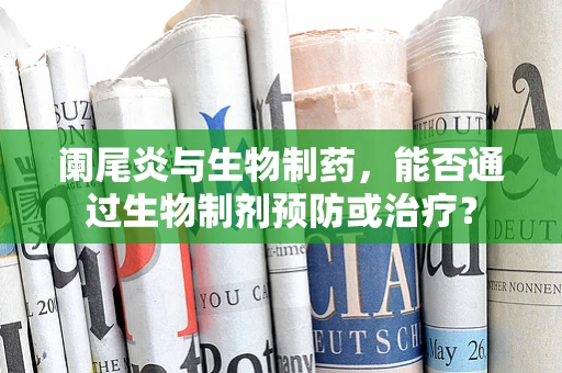 阑尾炎与生物制药，能否通过生物制剂预防或治疗？