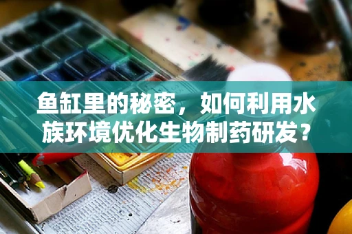 鱼缸里的秘密，如何利用水族环境优化生物制药研发？