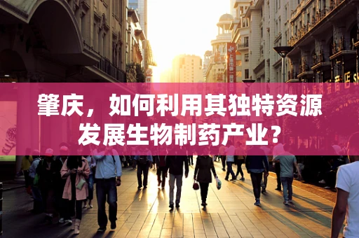肇庆，如何利用其独特资源发展生物制药产业？