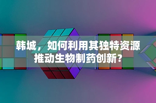 韩城，如何利用其独特资源推动生物制药创新？