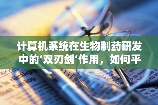 计算机系统在生物制药研发中的‘双刃剑’作用，如何平衡效率与安全？