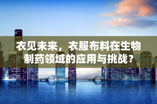 衣见未来，衣服布料在生物制药领域的应用与挑战？