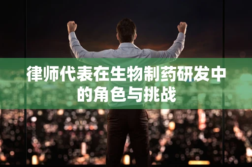 律师代表在生物制药研发中的角色与挑战