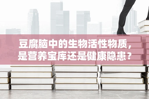 豆腐脑中的生物活性物质，是营养宝库还是健康隐患？