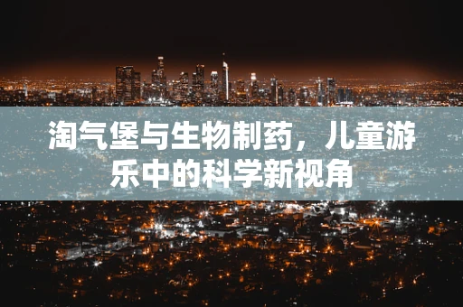 淘气堡与生物制药，儿童游乐中的科学新视角