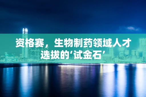 资格赛，生物制药领域人才选拔的‘试金石’