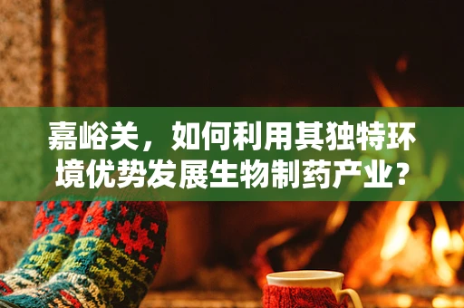 嘉峪关，如何利用其独特环境优势发展生物制药产业？