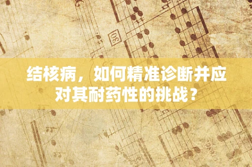 结核病，如何精准诊断并应对其耐药性的挑战？
