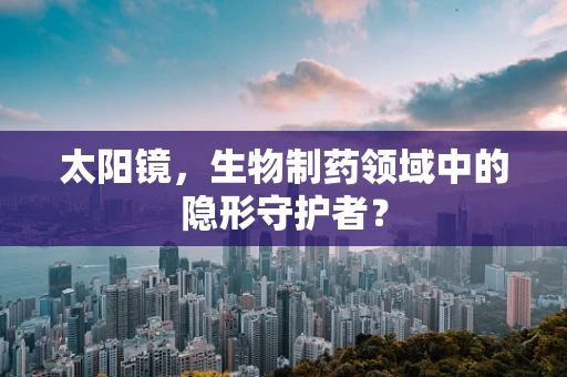 太阳镜，生物制药领域中的隐形守护者？