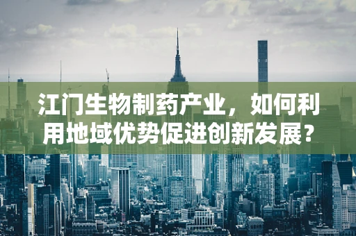 江门生物制药产业，如何利用地域优势促进创新发展？