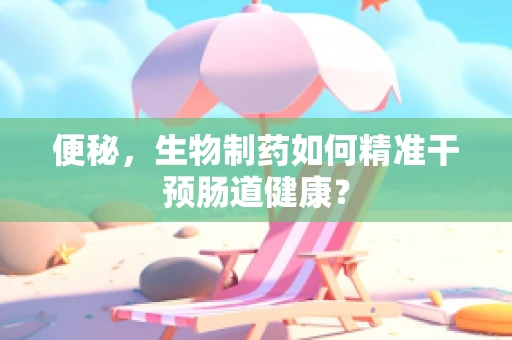 便秘，生物制药如何精准干预肠道健康？