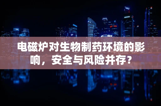 电磁炉对生物制药环境的影响，安全与风险并存？