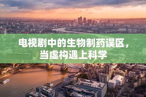 电视剧中的生物制药误区，当虚构遇上科学
