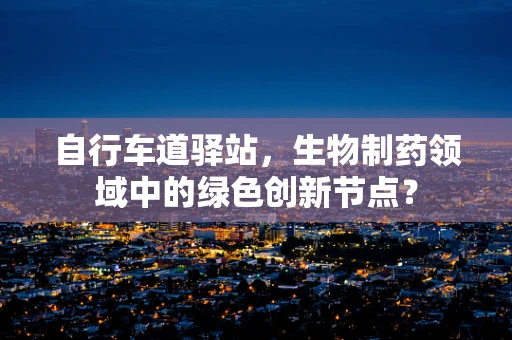 自行车道驿站，生物制药领域中的绿色创新节点？