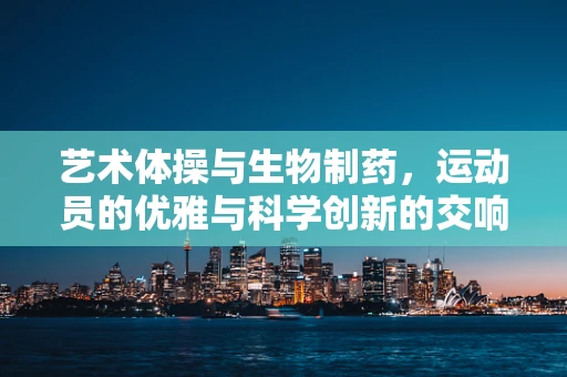 艺术体操与生物制药，运动员的优雅与科学创新的交响曲