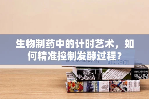 生物制药中的计时艺术，如何精准控制发酵过程？