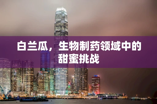 白兰瓜，生物制药领域中的甜蜜挑战